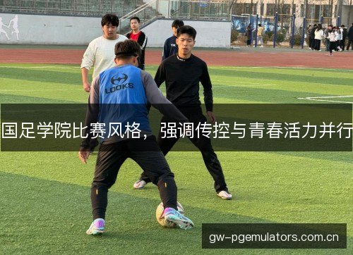 国足学院比赛风格,强调传控与青春活力并行 国足学院比赛风格,强调传控与青春活力并行